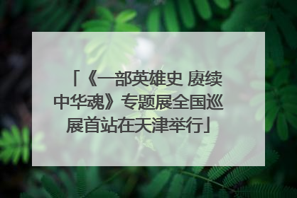 《一部英雄史 赓续中华魂》专题展全国巡展首站在天津举行