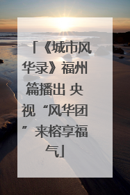 《城市风华录》福州篇播出 央视“风华团”来榕享福气