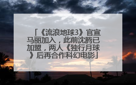 《流浪地球3》官宣马丽加入，此前沈腾已加盟，两人《独行月球》后再合作科幻电影