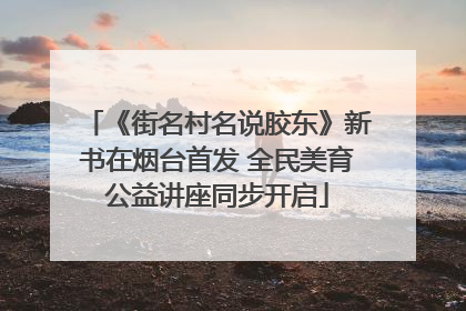 《街名村名说胶东》新书在烟台首发 全民美育公益讲座同步开启