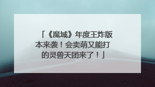 《魔域》年度王炸版本来袭！会卖萌又能打的灵兽天团来了！