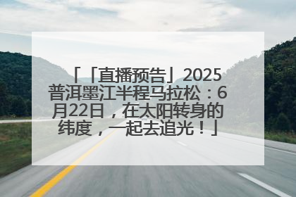 「直播预告」2025普洱墨江半程马拉松：6月22日，在太阳转身的纬度，一起去追光！