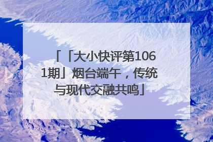 「大小快评第1061期」烟台端午，传统与现代交融共鸣