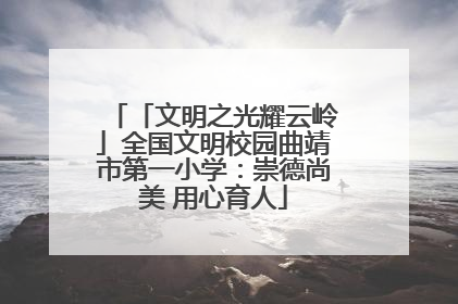 「文明之光耀云岭」全国文明校园曲靖市第一小学：崇德尚美 用心育人