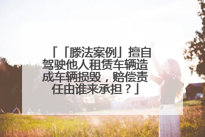 「滕法案例」擅自驾驶他人租赁车辆造成车辆损毁，赔偿责任由谁来承担？