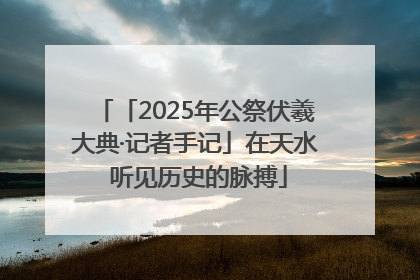 「2025年公祭伏羲大典·记者手记」在天水 听见历史的脉搏