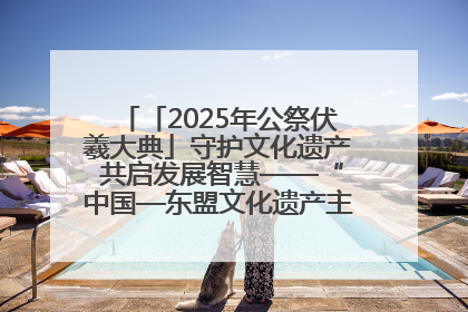 「2025年公祭伏羲大典」守护文化遗产 共启发展智慧——“中国—东盟文化遗产主题对话”侧记