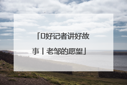  好记者讲好故事丨老邹的愿望
