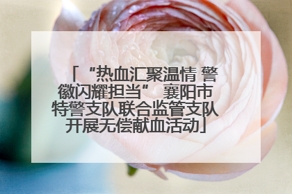 “热血汇聚温情 警徽闪耀担当” 襄阳市特警支队联合监管支队开展无偿献血活动