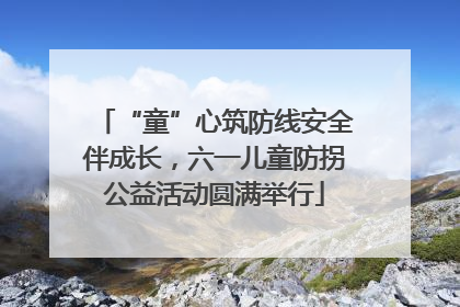 “童”心筑防线安全伴成长，六一儿童防拐公益活动圆满举行