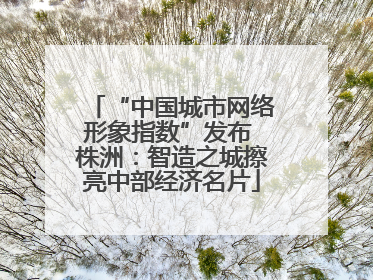 “中国城市网络形象指数”发布 株洲：智造之城擦亮中部经济名片