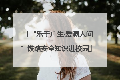“乐于广生·爱满人间”铁路安全知识进校园