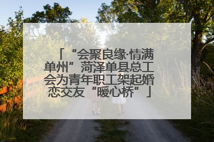 “会聚良缘·情满单州”菏泽单县总工会为青年职工架起婚恋交友“暖心桥”