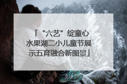“六艺”绽童心 水果湖二小儿童节展示五育融合新图景