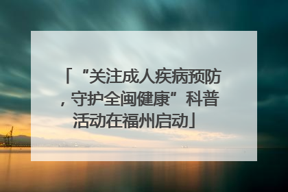 “关注成人疾病预防，守护全闽健康”科普活动在福州启动