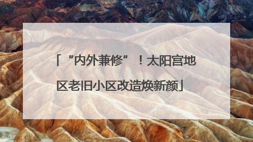 “内外兼修”！太阳宫地区老旧小区改造焕新颜