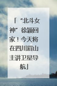 “北斗女神”徐颖回家！今天将在四川眉山主讲卫星导航