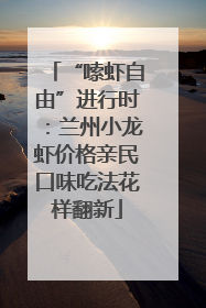 “嗦虾自由”进行时：兰州小龙虾价格亲民口味吃法花样翻新