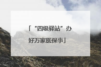 “四级驿站”办好万家医保事