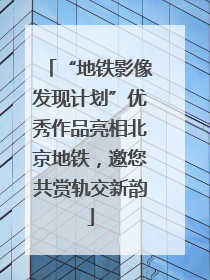 “地铁影像发现计划”优秀作品亮相北京地铁，邀您共赏轨交新韵
