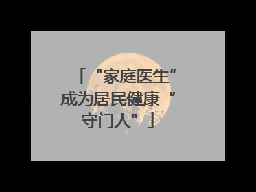 “家庭医生”成为居民健康“守门人”