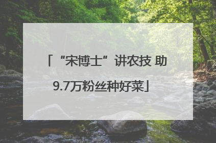 “宋博士”讲农技 助9.7万粉丝种好菜