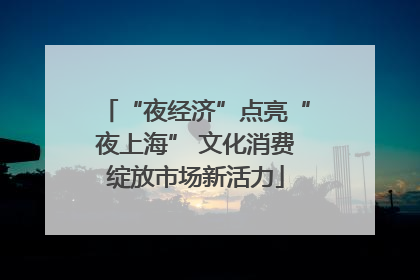 “夜经济”点亮“夜上海” 文化消费绽放市场新活力