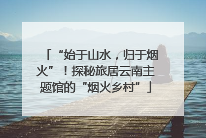 “始于山水，归于烟火”！探秘旅居云南主题馆的“烟火乡村”