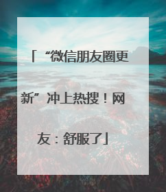 “微信朋友圈更新”冲上热搜！网友：舒服了