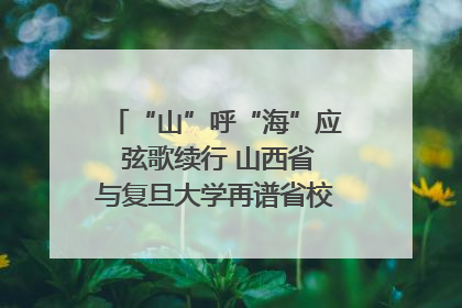 “山”呼“海”应 弦歌续行 山西省与复旦大学再谱省校合作新篇章