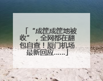 “成筐成筐地被收”，全网都在翻包自查！厦门机场最新回应……