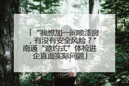 “我想加一间喷漆房，有没有安全风险？”南通“邀约式”体检进企直面实际问题