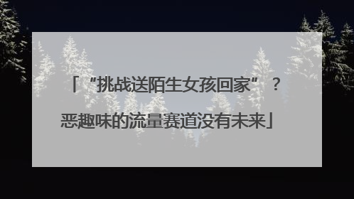 “挑战送陌生女孩回家”？恶趣味的流量赛道没有未来
