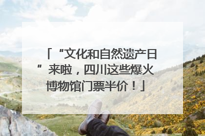 “文化和自然遗产日”来啦，四川这些爆火博物馆门票半价！