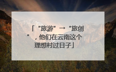 “旅游”→“旅创”，他们在云南这个理想村过日子