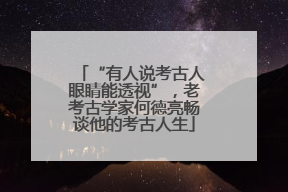 “有人说考古人眼睛能透视”，老考古学家何德亮畅谈他的考古人生