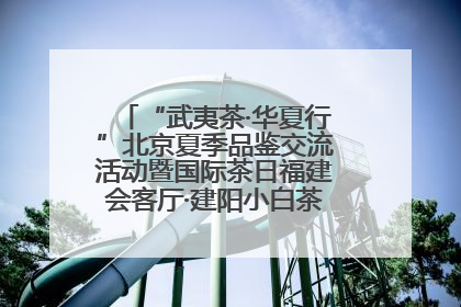 “武夷茶·华夏行”北京夏季品鉴交流活动暨国际茶日福建会客厅·建阳小白茶品牌推介会启幕！