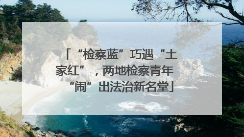 “检察蓝”巧遇“土家红”，两地检察青年“闹”出法治新名堂