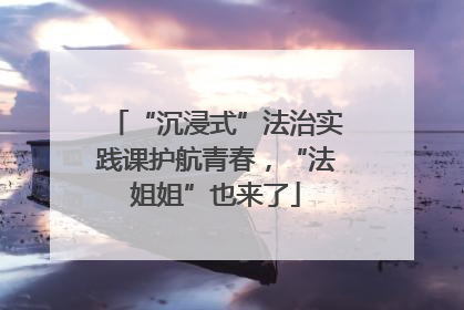 “沉浸式”法治实践课护航青春，“法姐姐”也来了