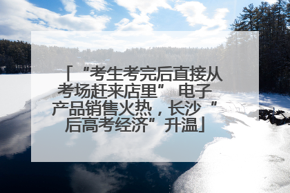 “考生考完后直接从考场赶来店里” 电子产品销售火热，长沙“后高考经济”升温