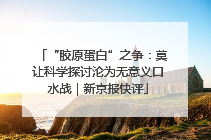 “胶原蛋白”之争：莫让科学探讨沦为无意义口水战｜新京报快评