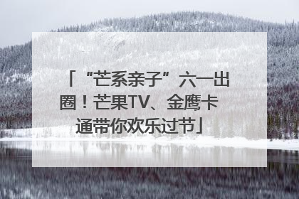 “芒系亲子”六一出圈！芒果TV、金鹰卡通带你欢乐过节