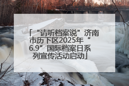 “请听档案说”济南市历下区2025年“6.9”国际档案日系列宣传活动启动