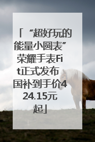 “超好玩的能量小圆表”荣耀手表Fit正式发布 国补到手价424.15元起