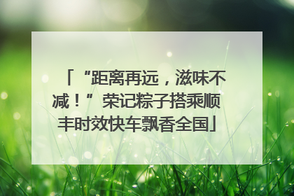 “距离再远，滋味不减！”荣记粽子搭乘顺丰时效快车飘香全国