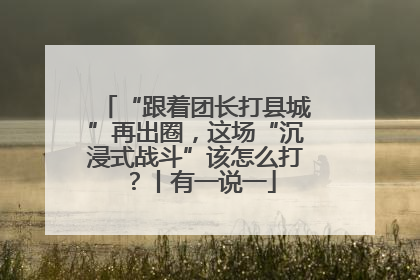 “跟着团长打县城”再出圈，这场“沉浸式战斗”该怎么打？丨有一说一