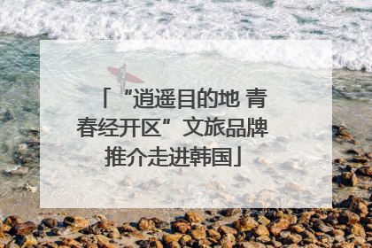 “逍遥目的地 青春经开区”文旅品牌推介走进韩国