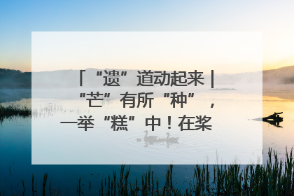 “遗”道动起来｜“芒”有所“种”，一举“糕”中！在桨影拳风里，邂逅最“动”人的风景！（内含报名信息）