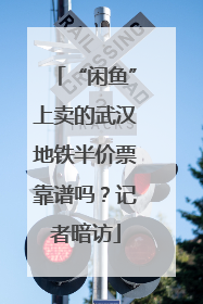 “闲鱼”上卖的武汉地铁半价票靠谱吗？记者暗访
