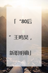 “80后”王鸣昊，新职明确
